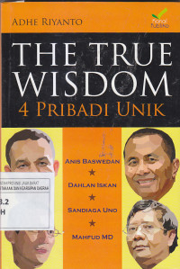 Image of THE TRUE WISDOM = 4 Pribadi Unik : Anis Baswedan, Dahlan Iskan, Sandiago Uno, Mahfud MD